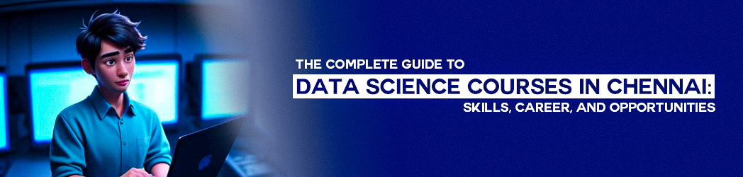 The Complete Guide to Data Science Courses in Chennai: Skills, Career, and Opportunities